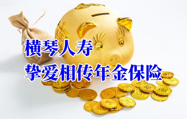 2023横琴人寿年金险、横琴挚爱相传年金保险怎么样？多少钱一年？