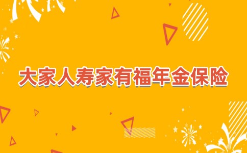 大家人寿“家有福”年金保险怎么样?好不好?附产品特色