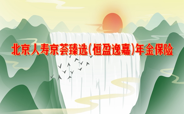 北京人寿京荟臻选(恒盈逸嘉)年金保险保障如何?条款分析+产品优缺点解读
