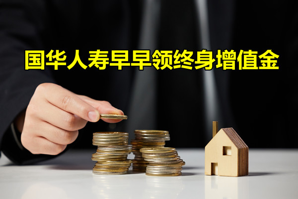国华人寿早早领终身增值金怎么样?值得买吗?产品特色+条款