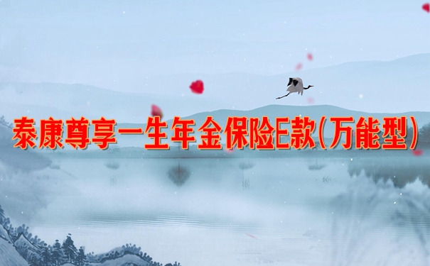 泰康尊享一生年金保险E款(万能型)值不值买?产品特色+条款分析