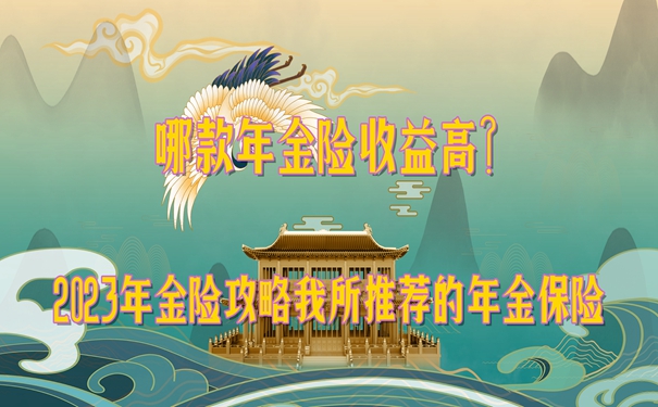 哪款年金险收益高?2023年金险攻略我所推荐的年金保险