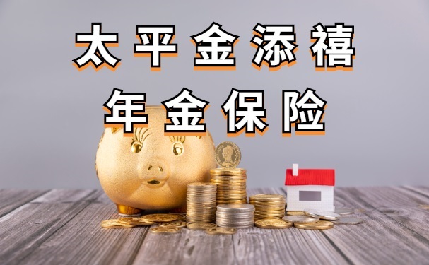 太平金添禧年金保险怎么样？能领多少年金？条款详解+产品优势