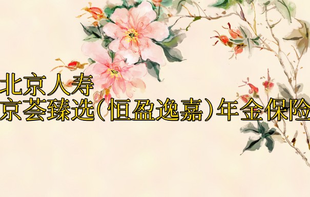 北京人寿京荟臻选(恒盈逸嘉)年金保险靠谱吗?有哪些特色?