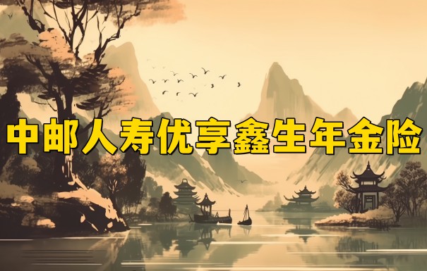 中邮人寿优享鑫生年金险怎么样?保什么?条款分析