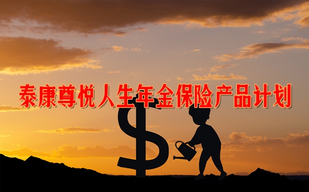 泰康尊悦人生年金保险产品计划收益如何?有什么产品特色?值不值买?