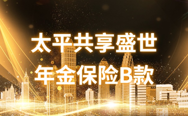 太平共享盛世年金保险B款怎么样？基本保额能领多少钱？条款详解