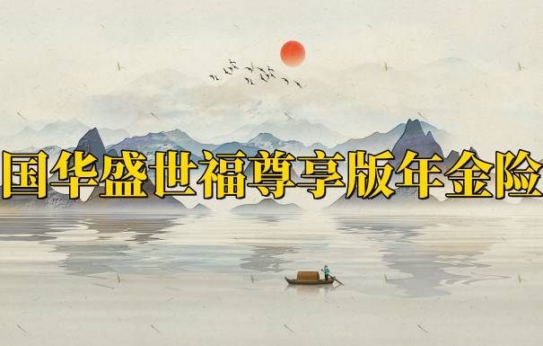 国华盛世福尊享版年金险条款分析！国华盛世福尊享版年金险详细