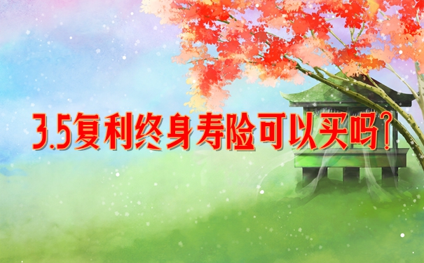 3.5复利终身寿险可以买吗？2023爆款增额终身寿排名出炉