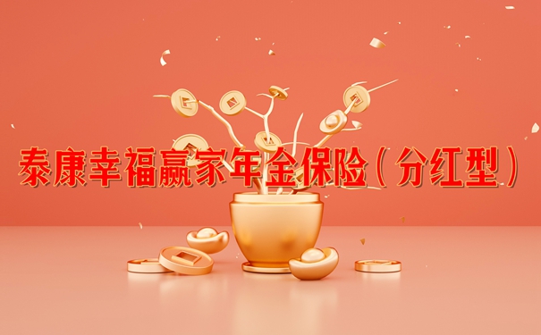 泰康幸福赢家年金保险(分红型)怎么样?10年交收益案例+现金价值