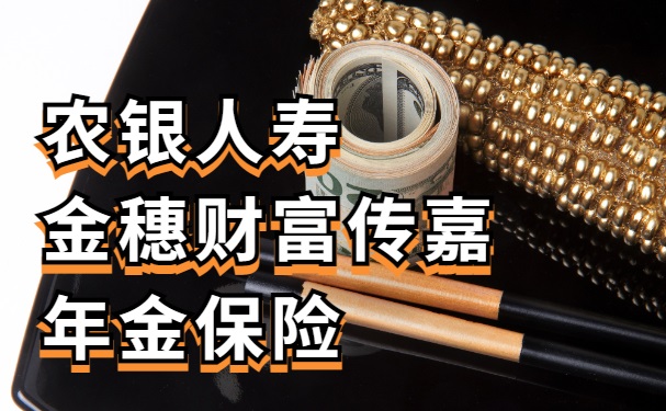 农银人寿金穗财富传嘉年金险怎么样?什么时候能取出年金?靠谱吗