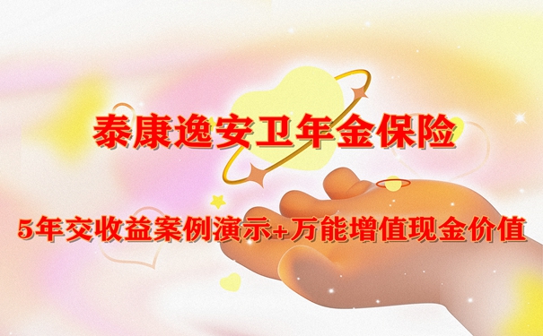 泰康逸安卫年金保险怎么样?5年交收益案例演示+万能增值现金价值