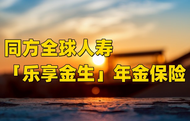 同方全球人寿「乐享金生」年金保险产品计划怎么样?可以买吗