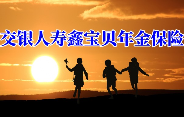 交银人寿鑫宝贝年金保险靠谱吗?交银人寿鑫宝贝年金保险好不好
