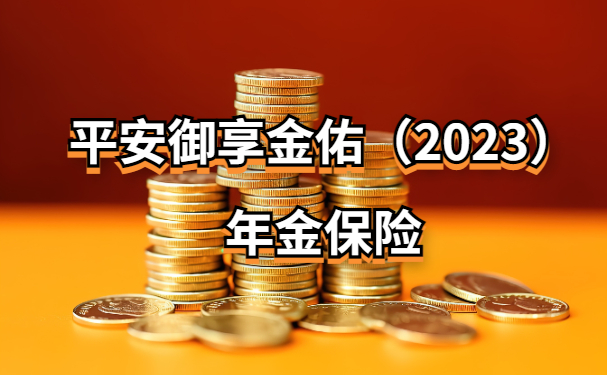 平安御享金佑(2023)年金保险怎么样?附平安御享金佑2023收益演示