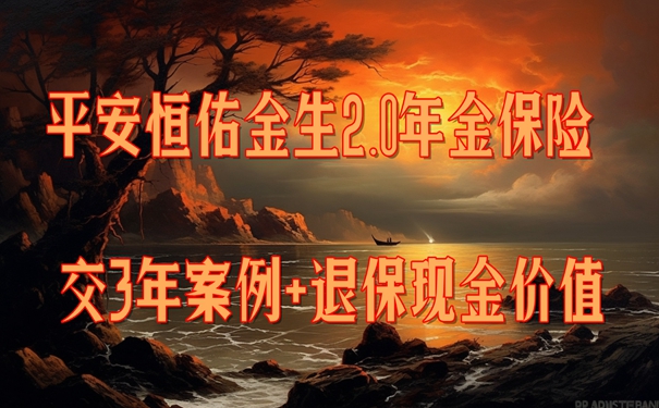 平安恒佑金生2.0年金保险怎么样?交3年案例+退保现金价值+条款