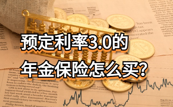 现在最新年金保险哪家更好？预定利率3.0的年金保险怎么买？