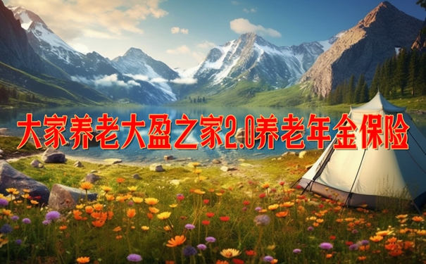 大家养老大盈之家2.0养老年金保险怎么样？交5年收益演示+产品特色