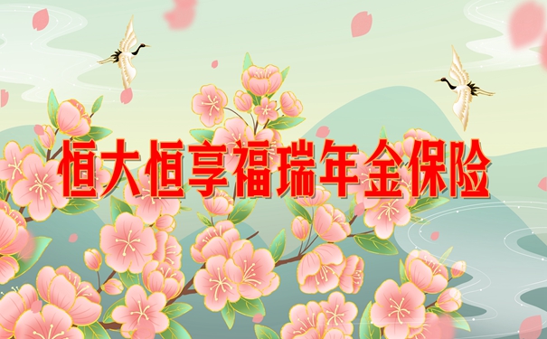 恒大恒享福瑞年金保险怎么样？交10年案例演示+现金价值+条款分析