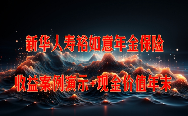 新华人寿裕如意年金保险怎么样？收益案例演示+现金价值年末+条款分析