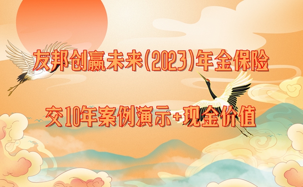 友邦创赢未来(2023)年金保险怎么样?值买?交10年案例演示+现金价值